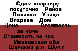 Сдам квартиру посуточно › Район ­ Полянка › Улица ­ Вихрева › Дом ­ 78 › Цена ­ 2 600 › Стоимость за ночь ­ 2 600 › Стоимость за час ­ 1 500 - Ивановская обл., Шуйский р-н, Шуя г. Недвижимость » Квартиры аренда посуточно   